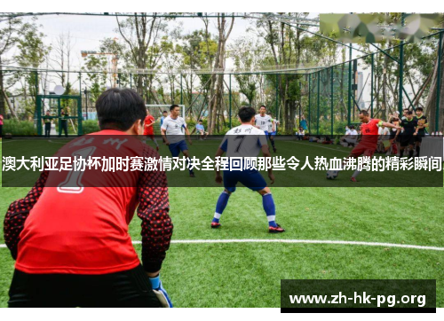 澳大利亚足协杯加时赛激情对决全程回顾那些令人热血沸腾的精彩瞬间